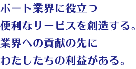 ボート業界に役立つ便利なサービスを創造する。業界への貢献の先にわたしたちの利益がある。